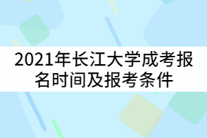 2021年長江大學(xué)成考報名時間什么時候？報考條件有那些？