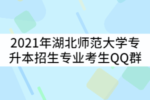 2021年湖北師范大學專升本各招生專業(yè)考生QQ群