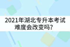 2021年湖北專升本報名人數超過7萬人，那考試難度會改變嗎？