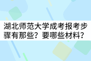 湖北師范大學(xué)成考報考步驟有那些？具體需要哪些材料？