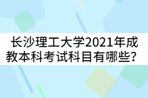 長沙理工大學(xué)2021年成教本科考試科目有哪些？