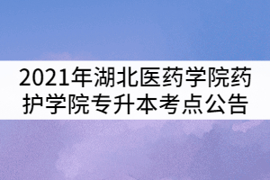 2021年湖北醫(yī)藥學(xué)院藥護(hù)學(xué)院普通專升本考試考點公告