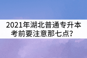 2021年湖北普通專升本考前要注意那七點？