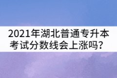 2021年湖北普通專升本考試分?jǐn)?shù)線會(huì)上漲嗎？