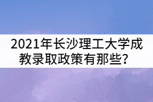 2021年長沙理工大學(xué)成教錄取政策有那些？