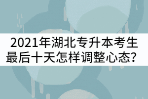 2021年湖北普通專升本考生最后十天怎樣調(diào)整心態(tài)？