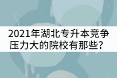 2021年湖北普通專升本競(jìng)爭(zhēng)壓力比較大的院校有那些？