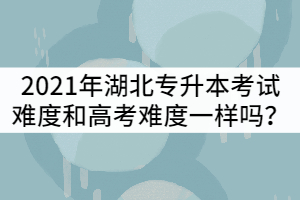 2021年湖北專升本考試難度和高考難度一樣嗎？