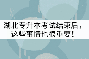 2021年湖北專升本考試結(jié)束后，這些事情也很重要！