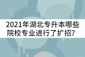 2021年湖北專升本哪些院校招生專業(yè)進行了擴招？