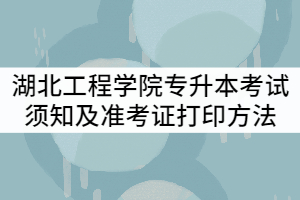 2021年湖北工程學院專升本考試須知及準考證打印方法