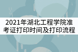 2021年湖北工程學(xué)院準(zhǔn)考證打印時間