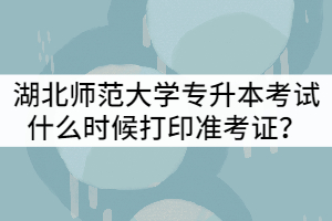2021年湖北師范大學(xué)專升本考試什么時候打印準(zhǔn)考證？