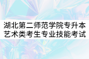 2021年湖北第二師范學院專升本藝術類考生專業(yè)技能考試注意事項通知 