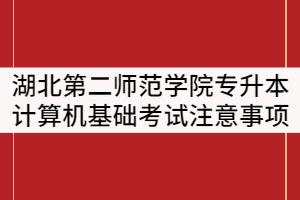 湖北第二師范學(xué)院2021年專升本計算機基礎(chǔ)上機考試注意事項通知