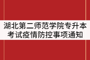 2021年湖北第二師范學(xué)院普通專升本考試疫情防控有關(guān)事項(xiàng)通知