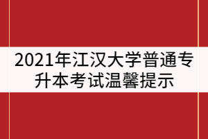 2021年江漢大學(xué)普通專升本考試溫馨提示（二）