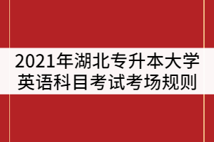 2021年湖北普通專升本大學(xué)英語科目考試考場規(guī)則