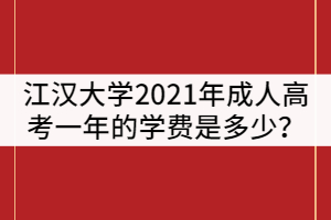 江漢大學(xué)2021年成人高考一年的學(xué)費(fèi)是多少？