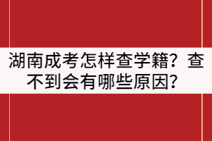 湖南成人高考怎樣查學(xué)籍？查不到會(huì)有哪些原因？