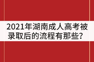 2021年湖南成人高考被錄取后的流程有那些？