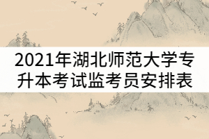 2021年湖北師范大學(xué)普通專升本考試監(jiān)考員安排表