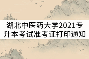 湖北中醫(yī)藥大學2021年普通專升本考試準考證打印時間通知