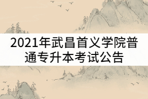 2021年武昌首義學(xué)院普通專升本考試公告