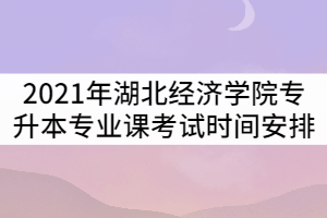 2021年湖北經(jīng)濟(jì)學(xué)院專升本考試專業(yè)課考試時(shí)間安排