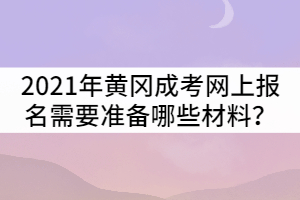 2021年黃岡成人高考網上報名需要準備哪些材料？