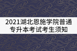 2021湖北恩施學院普通專升本考試考生須知