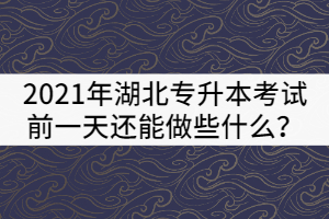 2021年湖北專升本考試前一天還能做些什么？