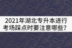 2021年湖北專升本進行考場踩點時要注意哪些？
