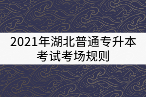 2021年湖北普通專升本考試考場規(guī)則