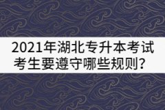 2021年湖北普通專升本考試考生要遵守哪些規(guī)則？