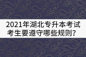 2021年湖北普通專升本考試考生要遵守哪些規(guī)則？