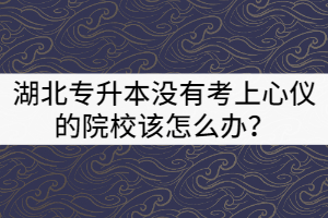 2021年湖北專升本沒有考上心儀的院校該怎么辦？