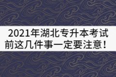 2021年湖北專升本考試前這幾件事一定要注意！