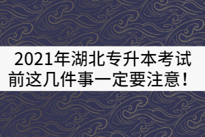2021年湖北專升本考試前這幾件事一定要注意！