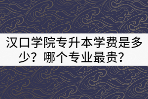 2021年漢口學(xué)院專升本一年的學(xué)費是多少？哪個專業(yè)最貴？