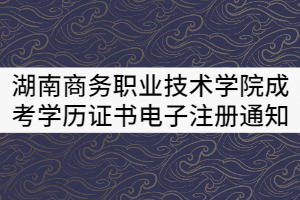 湖南商務(wù)職業(yè)技術(shù)學(xué)院2021屆成考畢業(yè)生學(xué)歷證書電子注冊(cè)通知