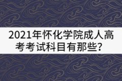 2021年懷化學(xué)院成人高考考試科目有那些？