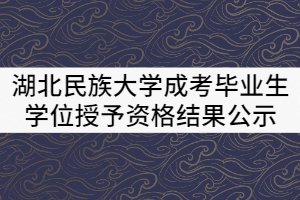 湖北民族大學(xué)2021屆成教畢業(yè)生學(xué)士學(xué)位授予資格初審結(jié)果公示