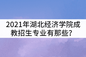 2021年湖北經(jīng)濟學(xué)院成教招生專業(yè)有那些？