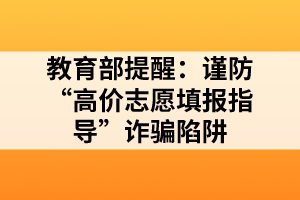 教育部提醒：謹(jǐn)防“高價(jià)志愿填報(bào)指導(dǎo)”詐騙陷阱