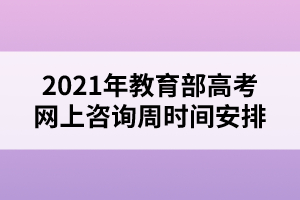 2021年教育部高考網(wǎng)上咨詢周時(shí)間安排