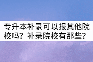 湖北專升本補(bǔ)錄生可以報(bào)考其他院校嗎？補(bǔ)錄院校有那些？