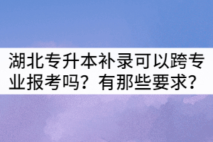 湖北專升本補(bǔ)錄生可以跨專業(yè)報考嗎？有那些要求？