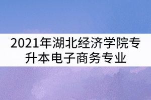 2021年湖北經(jīng)濟學(xué)院專升本電子商務(wù)專業(yè)考試科目及參考教材有哪些？