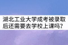 湖北工業(yè)大學(xué)成考被錄取后還需要去學(xué)校上課嗎？